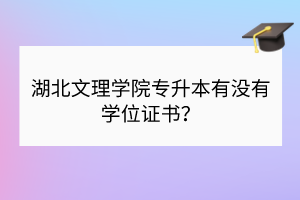 湖北文理学院专升本有没有学位证书？