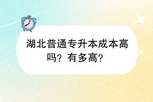 湖北普通专升本成本高吗？有多高？
