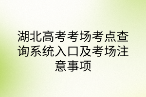 湖北高考考场考点查询系统入口及考场注意事项