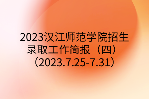 2023汉江师范学院招生录取工作简报（四）（2023.7.25-7.31）