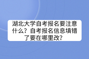 湖北大学自考报名要注意什么？自考报名信息填错了要在哪里改？