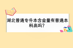 湖北普通专升本含金量有普通本科高吗？