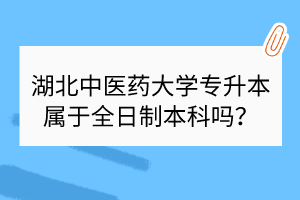 ​湖北中医药大学专升本属于全日制本科吗？