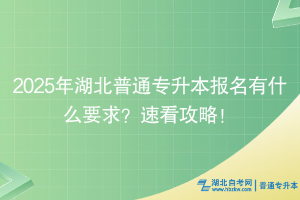 2025年湖北普通专升本报名有什么要求？速看攻略！