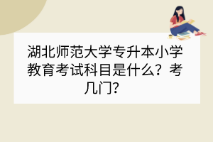 湖北师范大学专升本小学教育考试科目是什么？考几门？