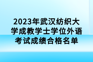 2023年武汉纺织大学成教学士学位外语考试成绩合格名单