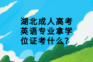 湖北成人高考英语专业拿学位证考什么？