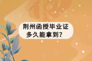 荆州成考函授毕业证多久能拿到？