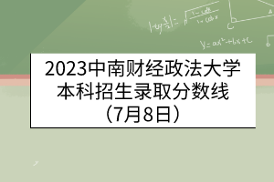 2023中南财经政法大学本科招生录取分数线（7月8日）