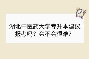 湖北中医药大学专升本建议报考吗？会不会很难？