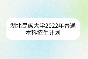 湖北民族大学2022年普通本科招生计划