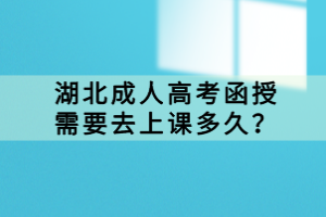 湖北成人高考函授需要去上课多久？