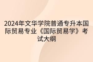 2024年文华学院普通专升本国际贸易专业《国际贸易学》考试大纲