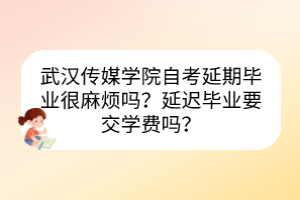 武汉传媒学院自考延期毕业很麻烦吗？延迟毕业要交学费吗？