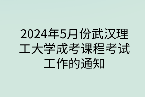 2024年5月份武汉理工大学成考课程考试工作的通知