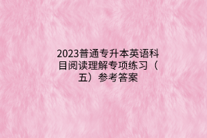2023普通专升本英语科目阅读理解专项练习（五）参考答案