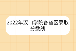 2022年汉口学院各省区录取分数线