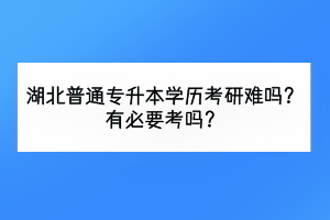 湖北普通专升本考研难吗？有必要考吗？