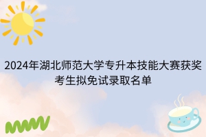 2024年湖北师范大学专升本技能大赛获奖考生拟免试录取名单公示