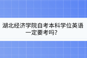 湖北经济学院自考本科学位英语一定要考吗？