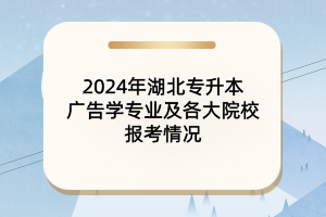 2024年湖北专升本广告学专业及各大院校报考情况