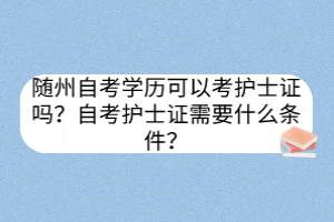 随州自考学历可以考护士证吗？自考护士证需要什么条件？