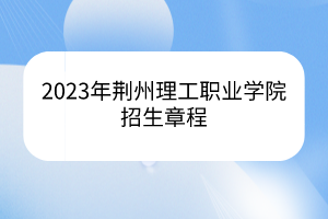 2023年荆州理工职业学院招生章程