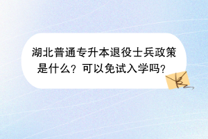 湖北普通专升本退役士兵政策是什么？可以免试入学吗？