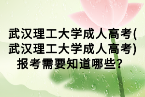 武汉理工大学成人高考(武汉理工大学成人高考)报考需要知道哪些？