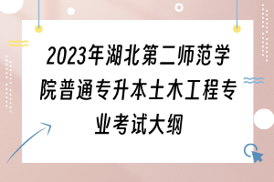 2023年湖北第二师范学院普通专升本土木工程专业考试大纲