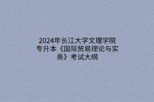 2024年长江大学文理学院专升本《国际贸易理论与实务》考试大纲