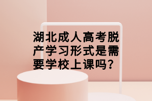 湖北成人高考脱产学习形式是需要学校上课吗？