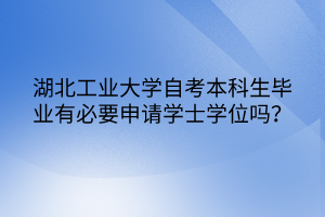 湖北工业大学自考本科生毕业有必要申请学士学位吗？