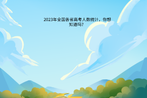 2023年全国各省高考人数统计，你想知道吗？