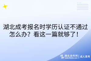 湖北成考报名时学历认证不通过怎么办？看这一篇就够了！