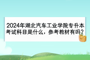 2024年湖北汽车工业学院专升本考试科目是什么？参考教材有吗？