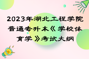 2023年湖北工程学院普通专升本《学校体育学》考试大纲