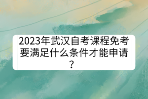 2023年武汉自考课程免考要满足什么条件才能申请？