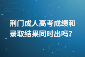  荆门成人高考成绩和录取结果同时出吗？