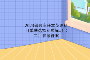 2023普通专升本英语科目单项选择专项练习（二）参考答案