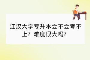 江汉大学专升本会不会考不上？难度很大吗？