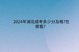 2024年湖北成考多少分及格?在哪看？