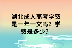 湖北成人高考学费是一年一交吗？学费是多少？