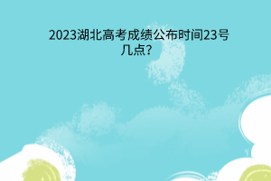 湖北高考成绩公布时间23号几点