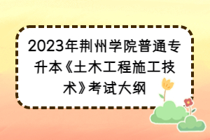 2023年荆州学院普通专升本《土木工程施工技术》考试大纲