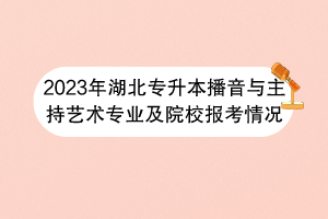 2023年湖北专升本播音与主持艺术专业及院校报考情况