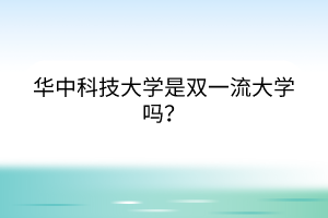 华中科技大学是双一流大学吗？