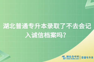 湖北普通专升本录取了不去会记入诚信档案吗？
