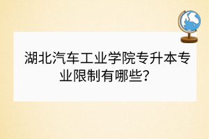 湖北汽车工业学院专升本专业限制有哪些？