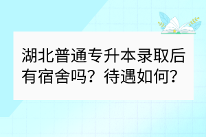湖北普通专升本录取后有宿舍吗？待遇如何？